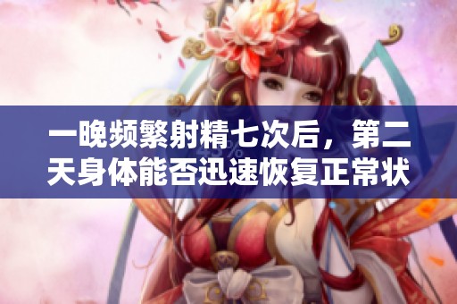 一晚频繁射精七次后，第二天身体能否迅速恢复正常状态探讨