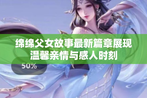 绵绵父女故事最新篇章展现温馨亲情与感人时刻