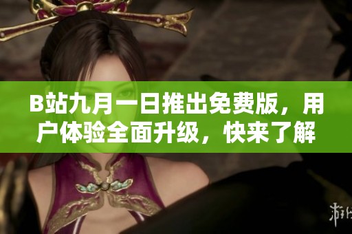 B站九月一日推出免费版，用户体验全面升级，快来了解新功能！