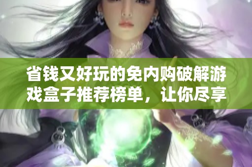 省钱又好玩的免内购破解游戏盒子推荐榜单，让你尽享无限乐趣