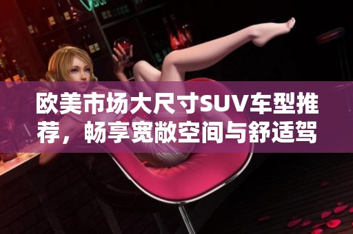 欧美市场大尺寸SUV车型推荐，畅享宽敞空间与舒适驾乘体验