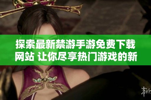 探索最新禁游手游免费下载网站 让你尽享热门游戏的新选择