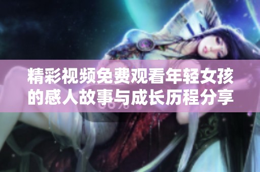 精彩视频免费观看年轻女孩的感人故事与成长历程分享