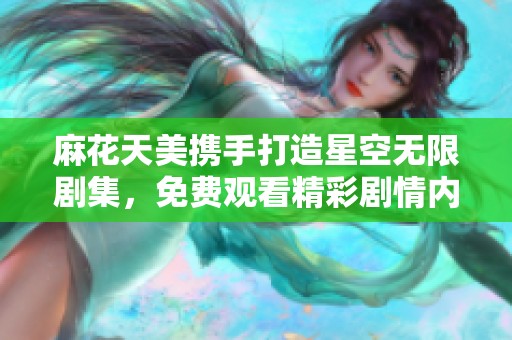 麻花天美携手打造星空无限剧集，免费观看精彩剧情内容尽在掌握