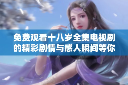免费观看十八岁全集电视剧的精彩剧情与感人瞬间等你来探索