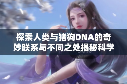 探索人类与猪狗DNA的奇妙联系与不同之处揭秘科学前沿的奥秘