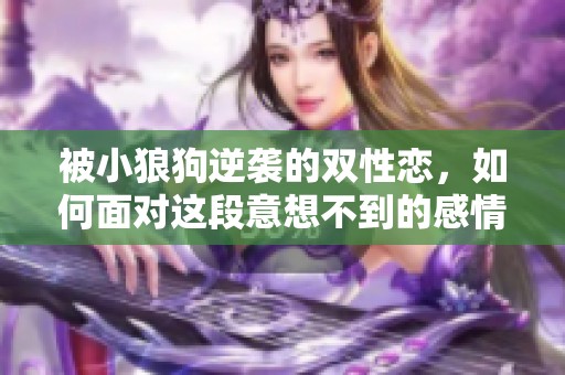 被小狼狗逆袭的双性恋，如何面对这段意想不到的感情旅程