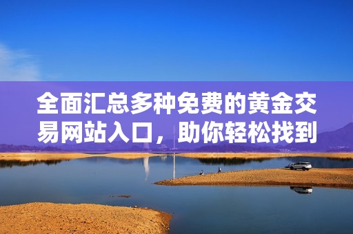 全面汇总多种免费的黄金交易网站入口，助你轻松找到理想平台