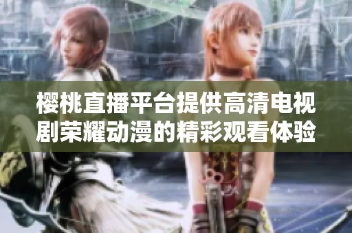 樱桃直播平台提供高清电视剧荣耀动漫的精彩观看体验与分享