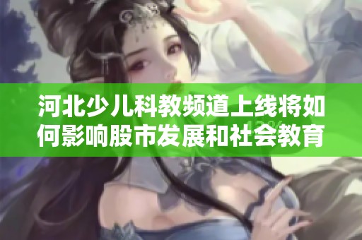 河北少儿科教频道上线将如何影响股市发展和社会教育领域