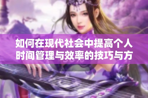 如何在现代社会中提高个人时间管理与效率的技巧与方法
