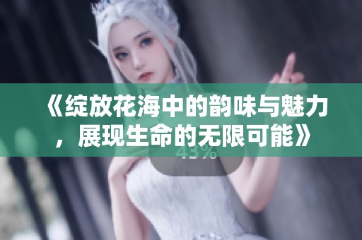 《绽放花海中的韵味与魅力，展现生命的无限可能》