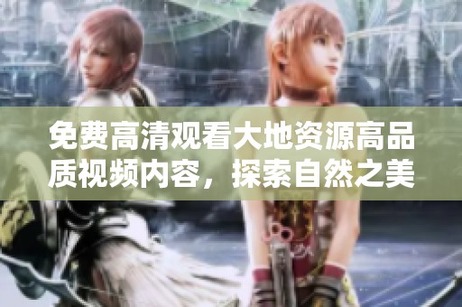 免费高清观看大地资源高品质视频内容，探索自然之美与丰富资源