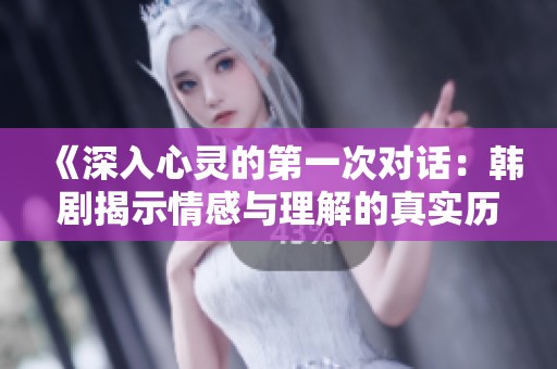 《深入心灵的第一次对话：韩剧揭示情感与理解的真实历程》
