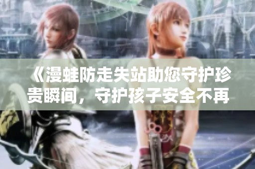 《漫蛙防走失站助您守护珍贵瞬间，守护孩子安全不再孤单》