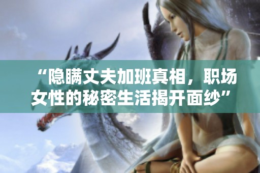 “隐瞒丈夫加班真相，职场女性的秘密生活揭开面纱”