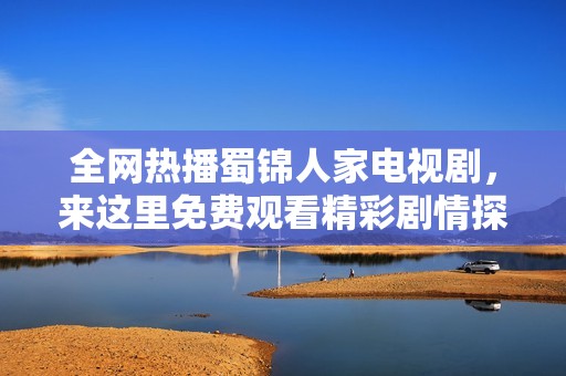 全网热播蜀锦人家电视剧，来这里免费观看精彩剧情探秘