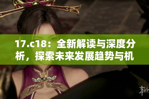 17.c18：全新解读与深度分析，探索未来发展趋势与机遇