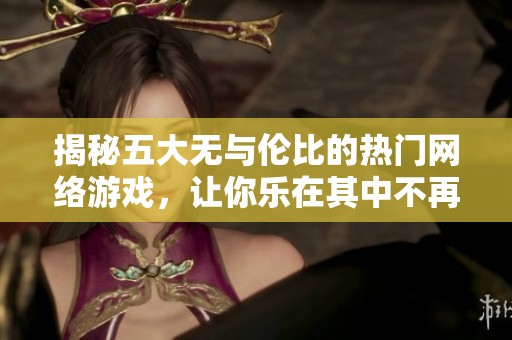 揭秘五大无与伦比的热门网络游戏，让你乐在其中不再孤单