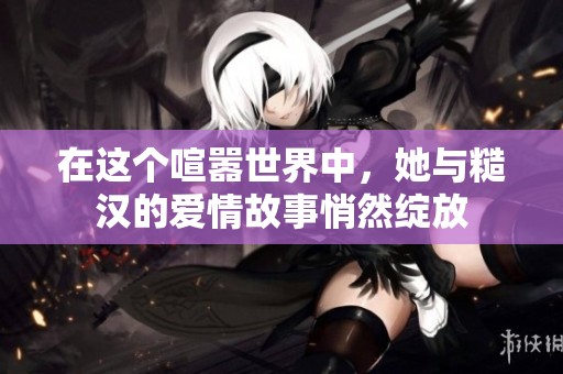 在这个喧嚣世界中，她与糙汉的爱情故事悄然绽放
