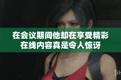 在会议期间他却在享受精彩在线内容真是令人惊讶