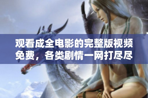 观看成全电影的完整版视频免费，各类剧情一网打尽尽在此处