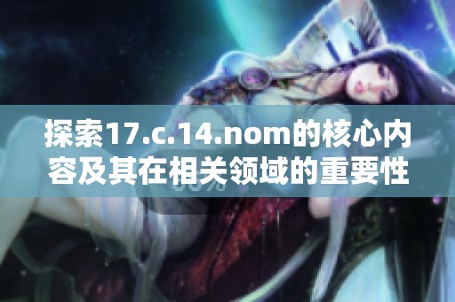 探索17.c.14.nom的核心内容及其在相关领域的重要性分析