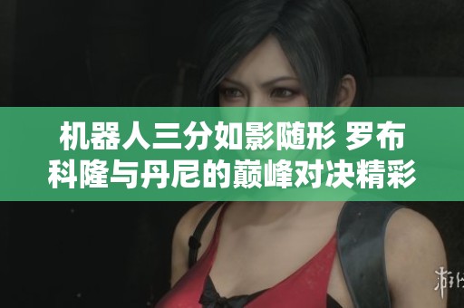 机器人三分如影随形 罗布科隆与丹尼的巅峰对决精彩瞬间回顾
