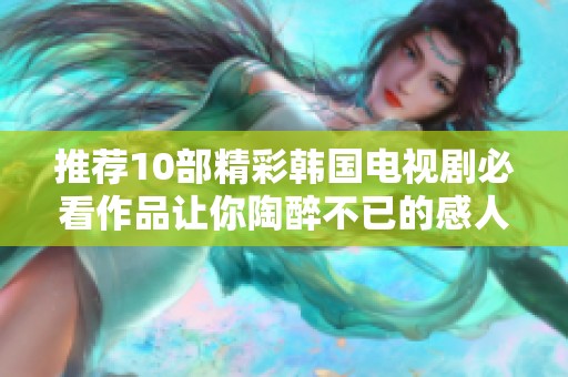 推荐10部精彩韩国电视剧必看作品让你陶醉不已的感人故事