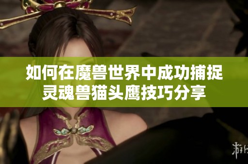 如何在魔兽世界中成功捕捉灵魂兽猫头鹰技巧分享