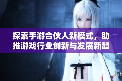 探索手游合伙人新模式，助推游戏行业创新与发展新趋势