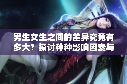 男生女生之间的差异究竟有多大？探讨种种影响因素与影响结果
