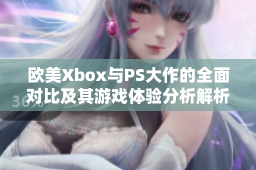 欧美Xbox与PS大作的全面对比及其游戏体验分析解析