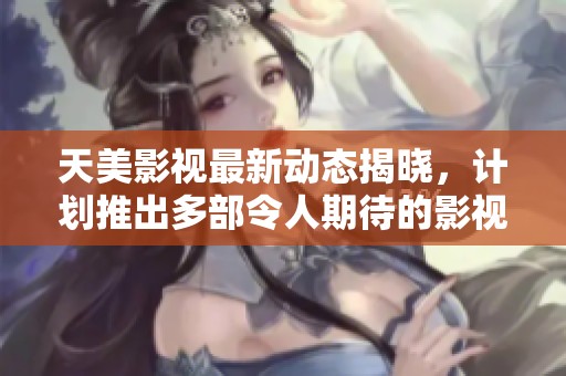 天美影视最新动态揭晓，计划推出多部令人期待的影视作品