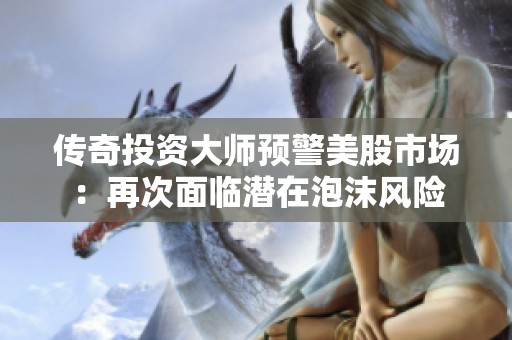 传奇投资大师预警美股市场：再次面临潜在泡沫风险