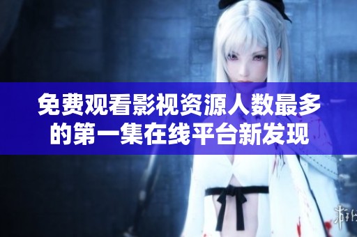 免费观看影视资源人数最多的第一集在线平台新发现
