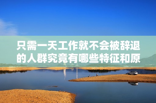 只需一天工作就不会被辞退的人群究竟有哪些特征和原因解读