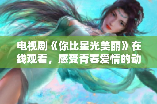 电视剧《你比星光美丽》在线观看，感受青春爱情的动人魅力与成长故事