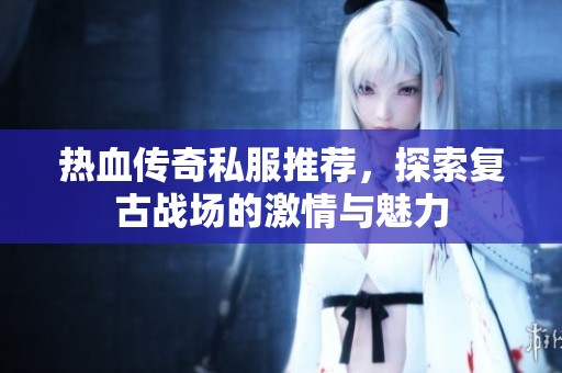 热血传奇私服推荐，探索复古战场的激情与魅力