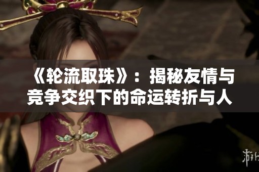 《轮流取珠》：揭秘友情与竞争交织下的命运转折与人生选择