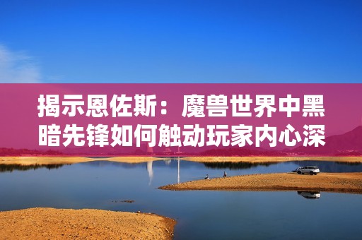 揭示恩佐斯：魔兽世界中黑暗先锋如何触动玩家内心深处的对话