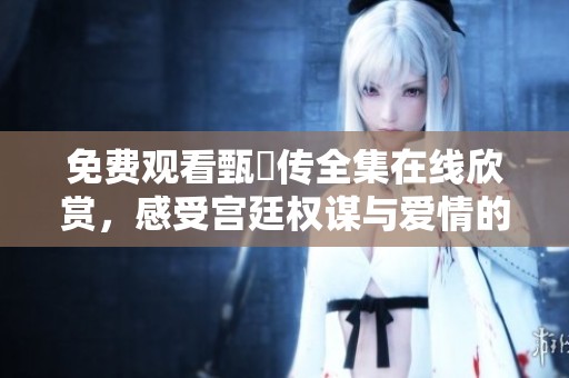 免费观看甄嬛传全集在线欣赏，感受宫廷权谋与爱情的精彩故事