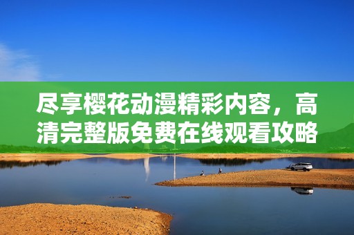 尽享樱花动漫精彩内容，高清完整版免费在线观看攻略分享