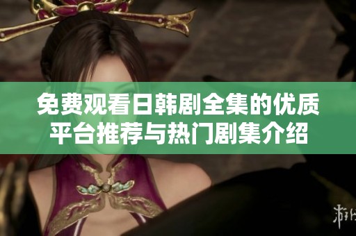 免费观看日韩剧全集的优质平台推荐与热门剧集介绍