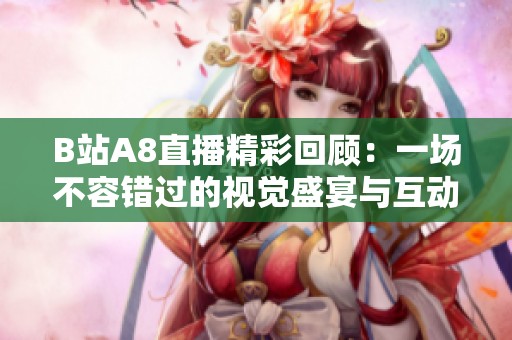 B站A8直播精彩回顾：一场不容错过的视觉盛宴与互动盛事