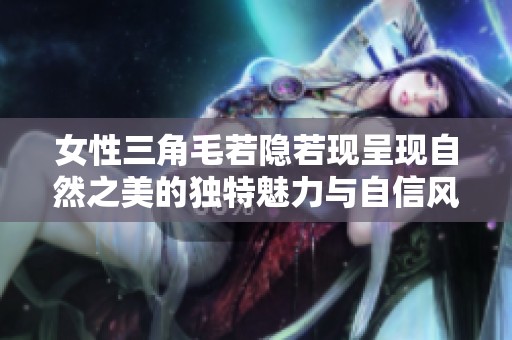 女性三角毛若隐若现呈现自然之美的独特魅力与自信风采