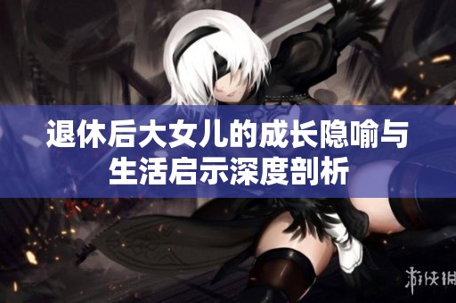 退休后大女儿的成长隐喻与生活启示深度剖析