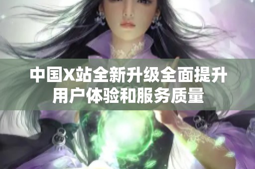 中国X站全新升级全面提升用户体验和服务质量