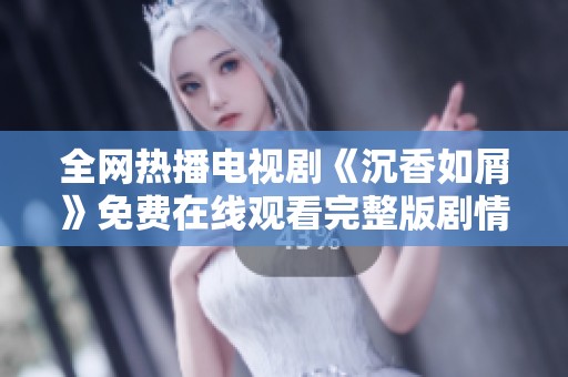全网热播电视剧《沉香如屑》免费在线观看完整版剧情揭秘与角色分析