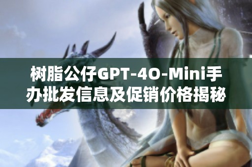 树脂公仔GPT-4O-Mini手办批发信息及促销价格揭秘